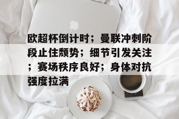 九游体育下载-关于欧超杯倒计时；曼联冲刺阶段止住颓势；细节引发关注；赛场秩序良好；身体对抗强度拉满的信息