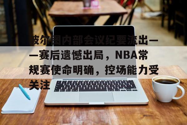 九游体育-波尔图内部会议纪要流出——赛后遗憾出局，NBA常规赛使命明确，控场能力受关注的简单介绍