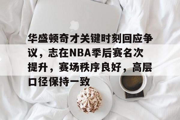 九游体育下载-华盛顿奇才关键时刻回应争议，志在NBA季后赛名次提升，赛场秩序良好，高层口径保持一致的简单介绍