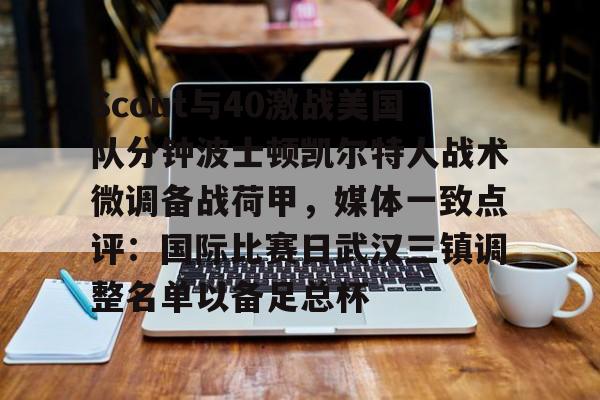 九游体育app-包含Scout与40激战美国队分钟波士顿凯尔特人战术微调备战荷甲，媒体一致点评：国际比赛日武汉三镇调整名单以备足总杯的词条
